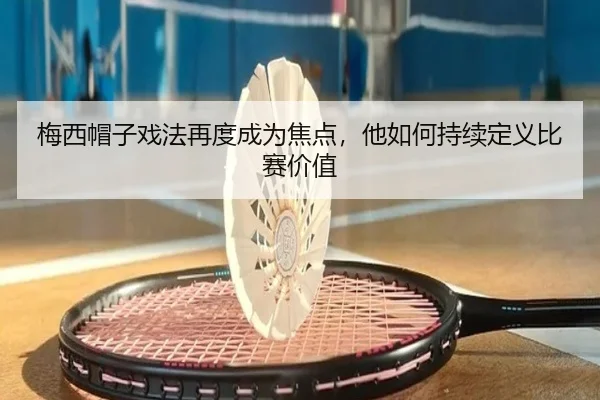 梅西帽子戏法再度成为焦点，他如何持续定义比赛价值（xingkong）