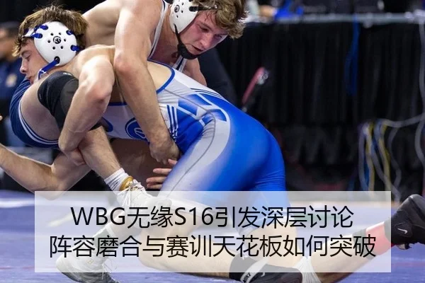 WBG无缘S16引发深层讨论 阵容磨合与赛训天花板如何突破 | xingkong